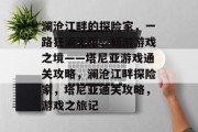 澜沧江畔的探险家,一路狂澜无阻,畅游游戏之境——塔尼亚游戏通关攻略,澜沧江畔探险家,塔尼亚通关攻略,游戏之旅记 澜沧江畔的探险家,一路狂澜无阻,畅游游戏之境——塔尼亚游戏通关攻略,澜沧江畔探险家,塔尼亚通关攻略,游戏之旅记