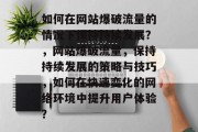 如何在网站爆破流量的情况下保持持续发展?,网站爆破流量,保持持续发展的策略与技巧,如何在快速变化的网络环境中提升用户体验? 如何在网站爆破流量的情况下保持持续发展?,网站爆破流量,保持持续发展的策略与技巧,如何在快速变化的网络环境中提升用户体验?