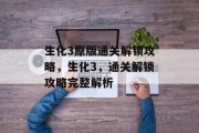 生化3原版通关解锁攻略,生化3,通关解锁攻略完整解析 生化3原版通关解锁攻略,生化3,通关解锁攻略完整解析