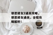 邪恶修女2通关攻略,邪恶修女通关,全程攻略解析! 邪恶修女2通关攻略,邪恶修女通关,全程攻略解析!