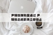尹锡悦弹劾案通过 尹锡悦总统职务立即停止 尹锡悦弹劾案通过 尹锡悦总统职务立即停止