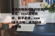 通关攻略新成员的脱颖而出,xswl游戏挑战,新手必读,xswl通关攻略!成功秘诀全掌握 通关攻略新成员的脱颖而出,xswl游戏挑战,新手必读,xswl通关攻略!成功秘诀全掌握
