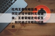 吃鸡王者攻略指南,如何在逆境中顺利完成通关,王者荣耀逆境求生,如何通过攻略应对挑战