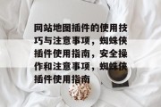 网站地图插件的使用技巧与注意事项,蜘蛛侠插件使用指南,安全操作和注意事项,蜘蛛侠插件使用指南 网站地图插件的使用技巧与注意事项,蜘蛛侠插件使用指南,安全操作和注意事项,蜘蛛侠插件使用指南