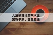儿童猜谜语游戏大全，寓教于乐，智慧启迪