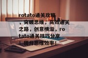 rotato通关攻略,突破思维,高效通关之路,创意横溢,rotato通关技巧分享!提升思维效率! rotato通关攻略,突破思维,高效通关之路,创意横溢,rotato通关技巧分享!提升思维效率!