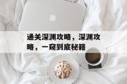 通关深渊攻略,深渊攻略,一窥到底秘籍