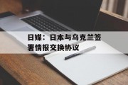 日媒：日本与乌克兰签署情报交换协议