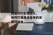 网站SEO名称优化,如何打造高点击率的关键词组合 网站SEO名称优化,如何打造高点击率的关键词组合