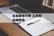 日本股市下跌 芯片股延续跌势 日本股市下跌 芯片股延续跌势
