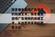 探索捕鱼游戏广告视频的拍摄艺术,探索捕鱼游戏广告视频的拍摄艺术,从创意到呈现的视觉之旅 探索捕鱼游戏广告视频的拍摄艺术,探索捕鱼游戏广告视频的拍摄艺术,从创意到呈现的视觉之旅