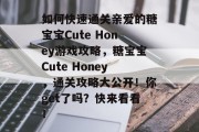 如何快速通关亲爱的糖宝宝Cute Honey游戏攻略,糖宝宝Cute Honey,通关攻略大公开!你get了吗?快来看看! 如何快速通关亲爱的糖宝宝Cute Honey游戏攻略,糖宝宝Cute Honey,通关攻略大公开!你get了吗?快来看看!
