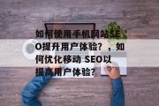 如何使用手机网站SEO提升用户体验?,如何优化移动 SEO以提高用户体验? 如何使用手机网站SEO提升用户体验?,如何优化移动 SEO以提高用户体验?