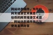 网站动态插件,为你的网页增添艺术美感!,给你的网页增添艺术感,网站动态插件技巧与使用案例分享 网站动态插件,为你的网页增添艺术美感!,给你的网页增添艺术感,网站动态插件技巧与使用案例分享
