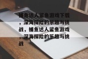 捕鱼达人鲨鱼游戏下载,深海探险的乐趣与挑战,捕鱼达人鲨鱼游戏,深海探险的乐趣与挑战 捕鱼达人鲨鱼游戏下载,深海探险的乐趣与挑战,捕鱼达人鲨鱼游戏,深海探险的乐趣与挑战