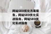 网站SEO优化方案报告,网站SEO优化实战指南,网站SEO优化实战指南 网站SEO优化方案报告,网站SEO优化实战指南,网站SEO优化实战指南