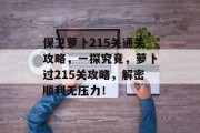 保卫萝卜215关通关攻略,一探究竟,萝卜过215关攻略,解密顺利无压力! 保卫萝卜215关通关攻略,一探究竟,萝卜过215关攻略,解密顺利无压力!