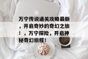 万宁传说通关攻略最新,开启奇妙的奇幻之旅!,万宁探险,开启神秘奇幻旅程! 万宁传说通关攻略最新,开启奇妙的奇幻之旅!,万宁探险,开启神秘奇幻旅程!