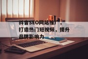 抖音SEO网站推广,打造热门短视频,提升品牌影响力 抖音SEO网站推广,打造热门短视频,提升品牌影响力
