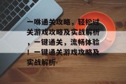 一咻通关攻略，轻松过关游戏攻略及实战解析，一键通关，流畅体验！一键通关游戏攻略及实战解析