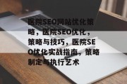 医院SEO网站优化策略,医院SEO优化,策略与技巧,医院SEO优化实战指南,策略制定与执行艺术 医院SEO网站优化策略,医院SEO优化,策略与技巧,医院SEO优化实战指南,策略制定与执行艺术