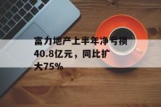 富力地产上半年净亏损40.8亿元，同比扩大75%