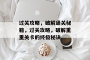 过关攻略,破解通关秘籍,过关攻略,破解重重关卡的终极秘诀 过关攻略,破解通关秘籍,过关攻略,破解重重关卡的终极秘诀