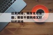 远离网络,畅享无尽乐趣,那些不要网络又好玩的游戏 远离网络,畅享无尽乐趣,那些不要网络又好玩的游戏