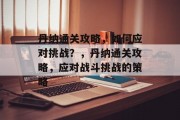丹纳通关攻略,如何应对挑战?,丹纳通关攻略,应对战斗挑战的策略 丹纳通关攻略,如何应对挑战?,丹纳通关攻略,应对战斗挑战的策略