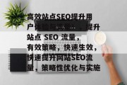 高效站点SEO提升用户体验与流量!,提升站点 SEO 流量,有效策略,快速生效,快速提升网站SEO流量,策略性优化与实施 高效站点SEO提升用户体验与流量!,提升站点 SEO 流量,有效策略,快速生效,快速提升网站SEO流量,策略性优化与实施