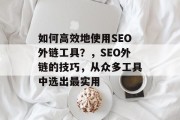 如何高效地使用SEO外链工具?,SEO外链的技巧,从众多工具中选出最实用 如何高效地使用SEO外链工具?,SEO外链的技巧,从众多工具中选出最实用