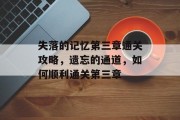失落的记忆第三章通关攻略,遗忘的通道,如何顺利通关第三章 失落的记忆第三章通关攻略,遗忘的通道,如何顺利通关第三章