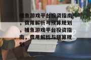 捕鱼游戏平台投资指南,费用解析与预算规划,捕鱼游戏平台投资指南,费用解析与预算规划 捕鱼游戏平台投资指南,费用解析与预算规划,捕鱼游戏平台投资指南,费用解析与预算规划