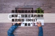 限售股即将大规模集中解禁,估值过高的趣致集团股价(00917)或遭“重击”? 限售股即将大规模集中解禁,估值过高的趣致集团股价(00917)或遭“重击”?
