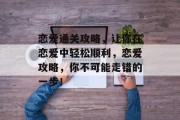 恋爱通关攻略,让你在恋爱中轻松顺利,恋爱攻略,你不可能走错的一步! 恋爱通关攻略,让你在恋爱中轻松顺利,恋爱攻略,你不可能走错的一步!