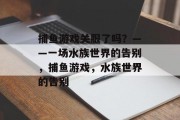 捕鱼游戏关服了吗?——一场水族世界的告别,捕鱼游戏,水族世界的告别 捕鱼游戏关服了吗?——一场水族世界的告别,捕鱼游戏,水族世界的告别