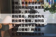 互联网营销中的SEO策略,利用合适的目标受众和网站结构来提高转化率,优化SEO,目标受众、网站结构与转化提升策略,如何在互联网营销中实现有效的SEO策略?利用目标受众和网站结构提升转化率并优化SEO 互联网营销中的SEO策略,利用合适的目标受众和网站结构来提高转化率,优化SEO,目标受众、网站结构与转化提升策略,如何在互联网营销中实现有效的SEO策略?利用目标受众和网站结构提升转化率并优化SEO