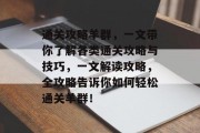 通关攻略羊群,一文带你了解各类通关攻略与技巧,一文解读攻略,全攻略告诉你如何轻松通关羊群! 通关攻略羊群,一文带你了解各类通关攻略与技巧,一文解读攻略,全攻略告诉你如何轻松通关羊群!