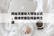 网站流量收入预估公式,精准把握在线盈利之道 网站流量收入预估公式,精准把握在线盈利之道
