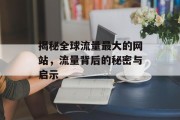 揭秘全球流量最大的网站，流量背后的秘密与启示