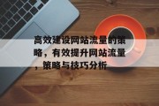 高效建设网站流量的策略,有效提升网站流量,策略与技巧分析 高效建设网站流量的策略,有效提升网站流量,策略与技巧分析