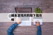 捕鱼游戏内购版下载攻略 捕鱼游戏内购版下载攻略