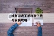 捕鱼游戏王手机版下载与安装攻略 捕鱼游戏王手机版下载与安装攻略