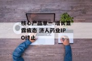 核心产品单一 增长显露疲态 济人药业IPO终止 核心产品单一 增长显露疲态 济人药业IPO终止