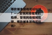 哪款捕鱼游戏可以玩钱？——警惕网络赌博的陷阱，警惕网络赌博陷阱，哪款捕鱼游戏可玩钱？
