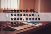 全新开录全新挑战——整蛊邻居闯关攻略!,全新开业,新奇挑战等你来玩! 全新开录全新挑战——整蛊邻居闯关攻略!,全新开业,新奇挑战等你来玩!
