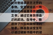 宝玉作为清朝贵族之子,一直渴望了解并掌握一门武功。然而他的父亲是个严厉的商人,不允许他追求武艺之外的事物。宝玉被迫去一所破旧的寺庙里寻找武艺之书,通过它来获得自己的武功。在寺中,他遇到了一位叫做柳青的智者。柳青告诉宝玉可以通过破解书籍中的谜题和挑战对手的智慧来获得武艺。,宝玉求学破寺庙求武艺柳青智者解谜挑战 宝玉作为清朝贵族之子,一直渴望了解并掌握一门武功。然而他的父亲是个严厉的商人,不允许他追求武艺之外的事物。宝玉被迫去一所破旧的寺庙里寻找武艺之书,通过它来获得自己的武功。在寺中,他遇到了一位叫做柳青的智者。柳青告诉宝玉可以通过破解书籍中的谜题和挑战对手的智慧来获得武艺。,宝玉求学破寺庙求武艺柳青智者解谜挑战