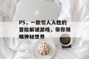 P5,一款引人入胜的冒险解谜游戏,带你领略神秘世界 P5,一款引人入胜的冒险解谜游戏,带你领略神秘世界