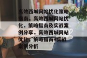 高效西城网站优化策略指南,高效西城网站优化,策略指南及实战案例分享,高效西城网站优化,策略指南+实战案例分析 高效西城网站优化策略指南,高效西城网站优化,策略指南及实战案例分享,高效西城网站优化,策略指南+实战案例分析