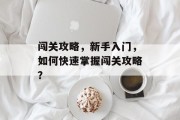 闯关攻略,新手入门,如何快速掌握闯关攻略? 闯关攻略,新手入门,如何快速掌握闯关攻略?